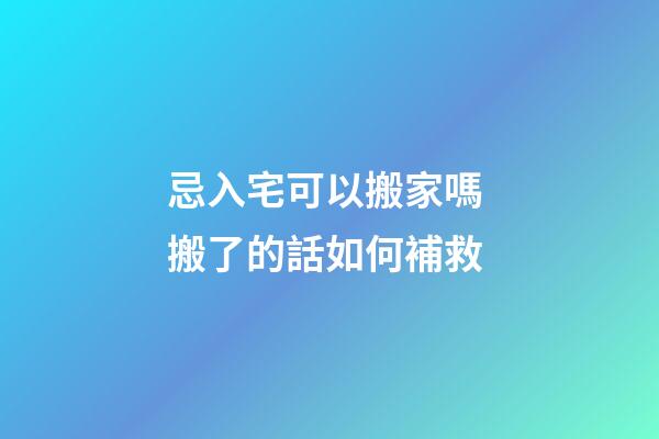 忌入宅可以搬家嗎 搬了的話如何補救